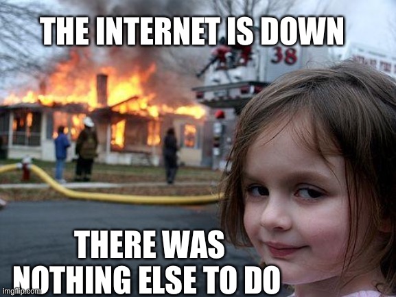 Internet | THE INTERNET IS DOWN; THERE WAS NOTHING ELSE TO DO | image tagged in memes,disaster girl | made w/ Imgflip meme maker