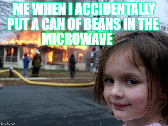 Disaster Girl | ME WHEN I ACCIDENTALLY PUT A CAN OF BEANS IN THE; MICROWAVE | image tagged in memes,disaster girl | made w/ Imgflip meme maker