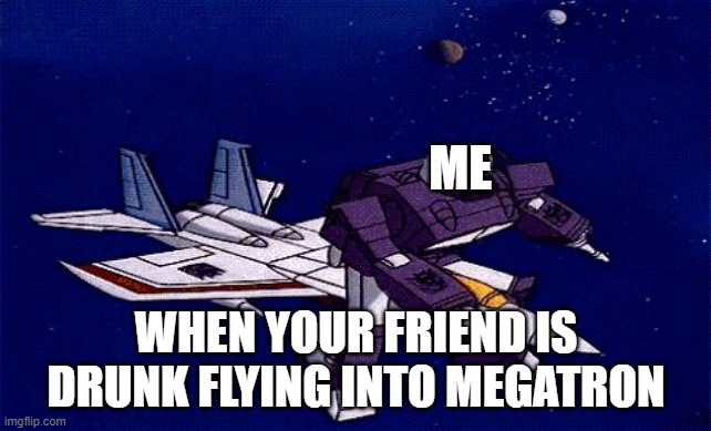 shockwave is drunk again | ME; WHEN YOUR FRIEND IS DRUNK FLYING INTO MEGATRON | image tagged in transformers gone wrong | made w/ Imgflip meme maker