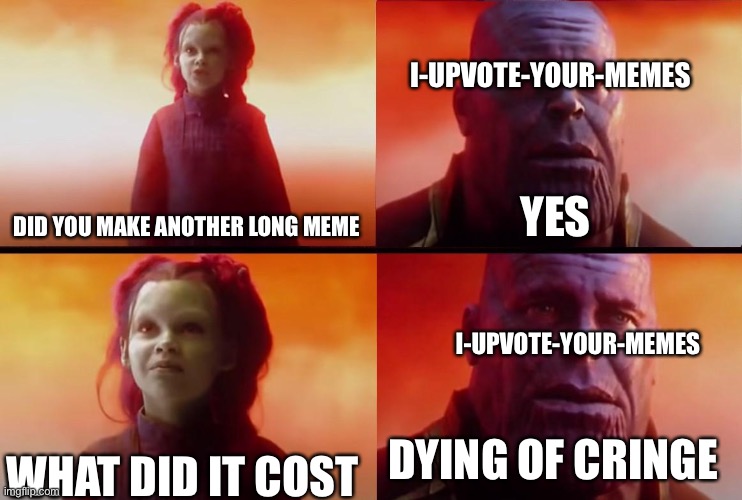 *Place creative title here* | I-UPVOTE-YOUR-MEMES; DID YOU MAKE ANOTHER LONG MEME; YES; I-UPVOTE-YOUR-MEMES; DYING OF CRINGE; WHAT DID IT COST | image tagged in thanos what did it cost,long meme,oh wow are you actually reading these tags | made w/ Imgflip meme maker