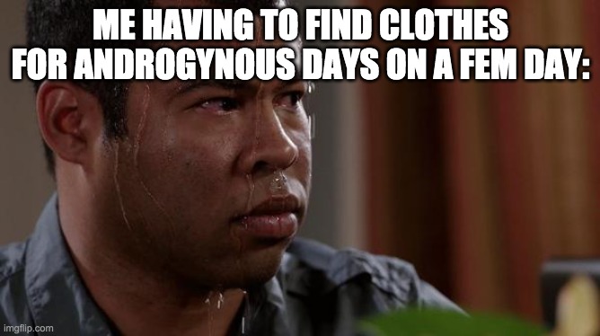 pain | ME HAVING TO FIND CLOTHES FOR ANDROGYNOUS DAYS ON A FEM DAY: | image tagged in sweating bullets,gender fluid,pain | made w/ Imgflip meme maker