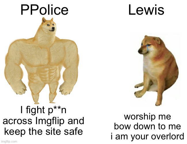 Buff Doge vs. Cheems | PPolice; Lewis; I fight p**n across Imgflip and keep the site safe; worship me bow down to me i am your overlord | image tagged in memes,buff doge vs cheems | made w/ Imgflip meme maker