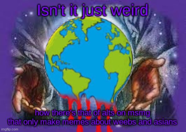 Isn't it just weird; how there's that of alts on msmg that only make memes about weebs and asians | image tagged in temp | made w/ Imgflip meme maker