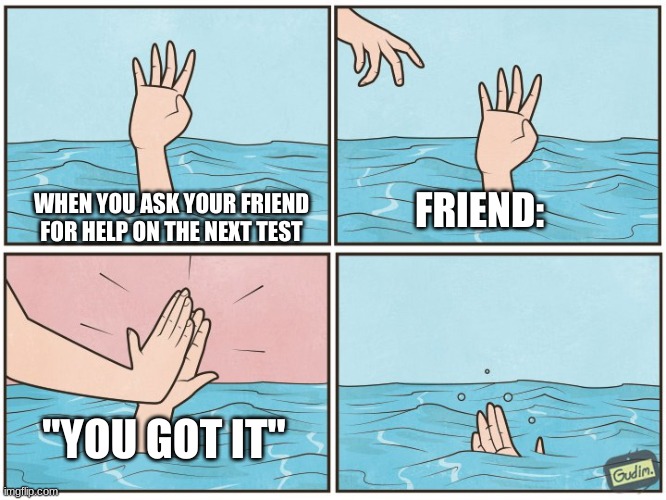 High five drown | FRIEND:; WHEN YOU ASK YOUR FRIEND FOR HELP ON THE NEXT TEST; "YOU GOT IT" | image tagged in high five drown | made w/ Imgflip meme maker