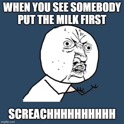 YES BUT ACTUALLY NO!!! | WHEN YOU SEE SOMEBODY PUT THE MILK FIRST; SCREACHHHHHHHHHH | image tagged in memes,y u no,oh god why,so wrong,relatable,true | made w/ Imgflip meme maker