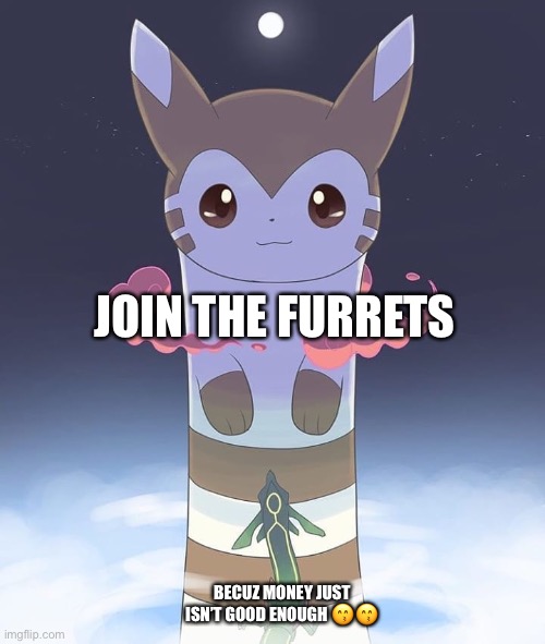 Giant Furret | JOIN THE FURRETS; BECUZ MONEY JUST ISN’T GOOD ENOUGH 😙😙 | image tagged in giant furret | made w/ Imgflip meme maker