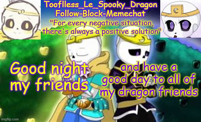 Good day, afternoon, morning night- eh whatever. I'm going to bed | Good night my friends; and have a good day to all of my dragon friends | image tagged in tooflless's dreamtale temp | made w/ Imgflip meme maker