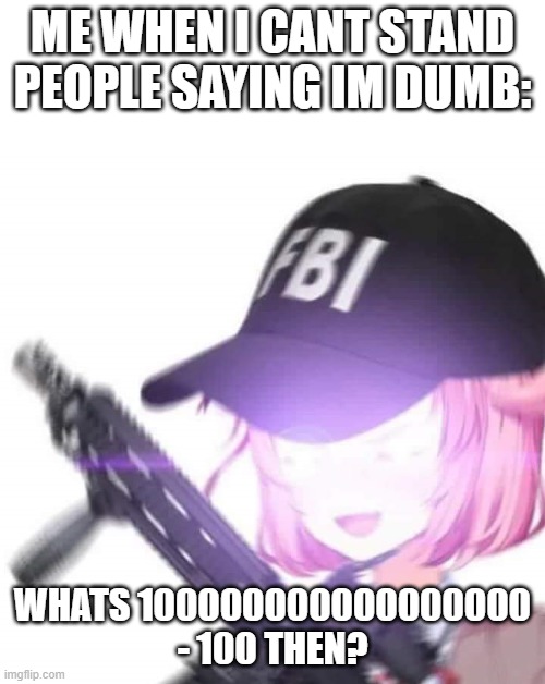 HERE COMS THE FBI | ME WHEN I CANT STAND PEOPLE SAYING IM DUMB:; WHATS 100000000000000000 - 100 THEN? | image tagged in fbi natsuki | made w/ Imgflip meme maker
