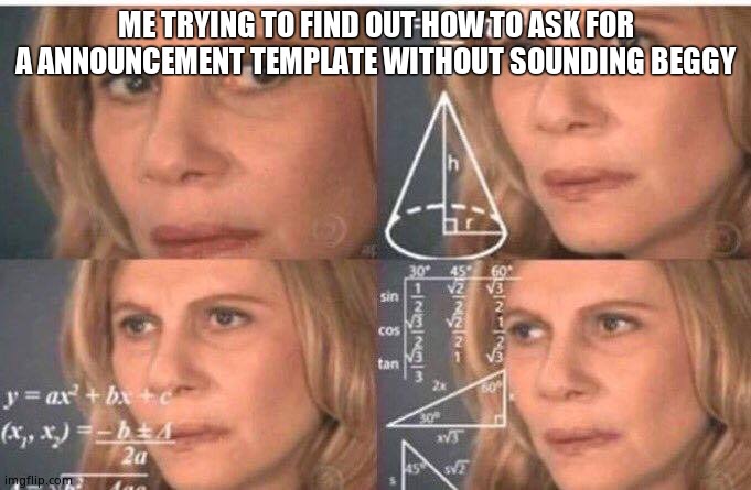 Math lady/Confused lady | ME TRYING TO FIND OUT HOW TO ASK FOR A ANNOUNCEMENT TEMPLATE WITHOUT SOUNDING BEGGY | image tagged in math lady/confused lady | made w/ Imgflip meme maker