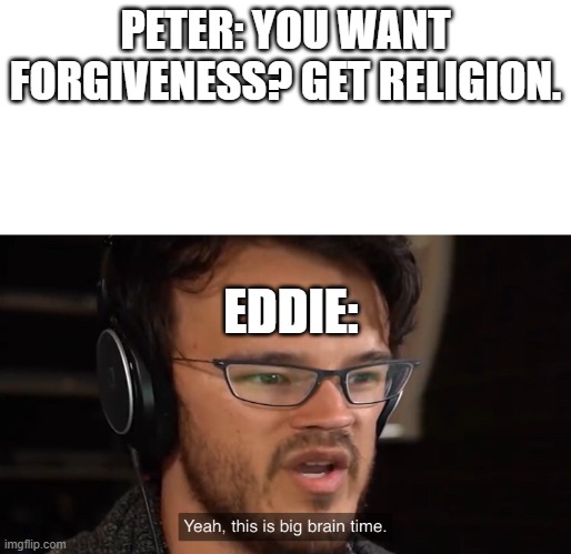 Yeah, this is big brain time | PETER: YOU WANT FORGIVENESS? GET RELIGION. EDDIE: | image tagged in yeah this is big brain time | made w/ Imgflip meme maker