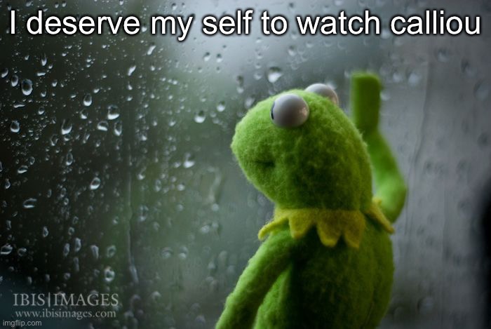 kermit window | I deserve my self to watch calliou | image tagged in kermit window | made w/ Imgflip meme maker