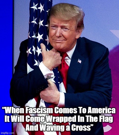 "When Fascism Comes To America..." | “When Fascism Comes To America 
It Will Come Wrapped In The Flag 
And Waving a Cross” | image tagged in trump,fascism,american fascism,white supremacy | made w/ Imgflip meme maker