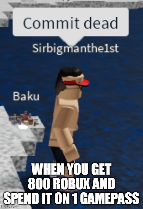 yes | WHEN YOU GET 800 ROBUX AND SPEND IT ON 1 GAMEPASS | image tagged in commit dead | made w/ Imgflip meme maker