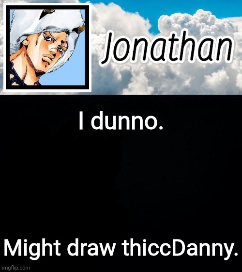 I dunno. Might draw thiccDanny. | image tagged in jonathan's forecast | made w/ Imgflip meme maker