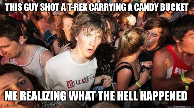 THIS GUY SHOT A T-REX CARRYING A CANDY BUCKET ME REALIZING WHAT THE HELL HAPPENED | image tagged in sudden realization | made w/ Imgflip meme maker