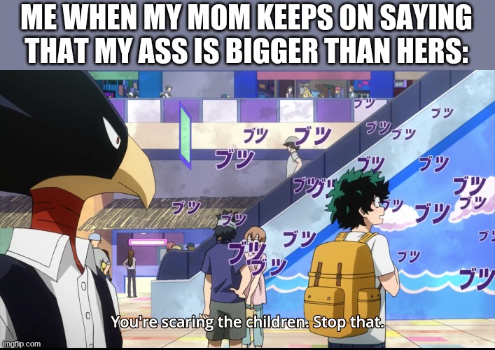 and then she wonders why i hate her..... HMMMMMM | ME WHEN MY MOM KEEPS ON SAYING THAT MY ASS IS BIGGER THAN HERS: | image tagged in you're scaring the children stop that | made w/ Imgflip meme maker