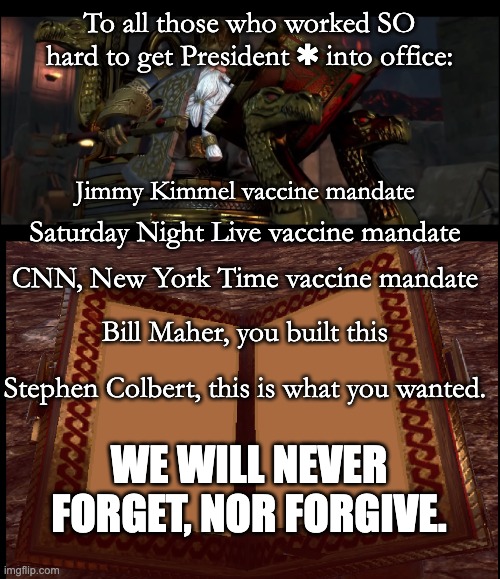 Call them ALL out, and always remember what they did. Time to hold a grudge. | To all those who worked SO hard to get President ✱ into office:; Jimmy Kimmel vaccine mandate; Saturday Night Live vaccine mandate; CNN, New York Time vaccine mandate; Bill Maher, you built this; Stephen Colbert, this is what you wanted. WE WILL NEVER FORGET, NOR FORGIVE. | image tagged in the great book of grudges,you built that,you did that | made w/ Imgflip meme maker