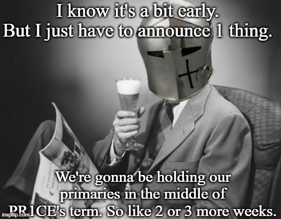 We don't wanna do it early. If you wanna run in primaries. Follow the HCP (if you haven't) and just post there. | I know it's a bit early. But I just have to announce 1 thing. We're gonna be holding our primaries in the middle of PR1CE's term. So like 2 or 3 more weeks. | image tagged in crusader beer | made w/ Imgflip meme maker