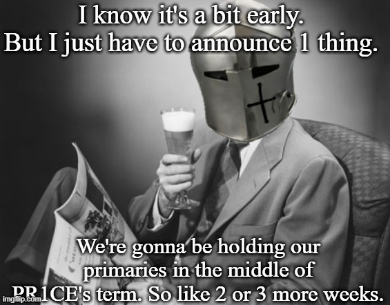 Follow HCP if you wanna run. We'll announce when primaries will happen so be active. | I know it's a bit early. But I just have to announce 1 thing. We're gonna be holding our primaries in the middle of PR1CE's term. So like 2 or 3 more weeks. | image tagged in crusader beer | made w/ Imgflip meme maker