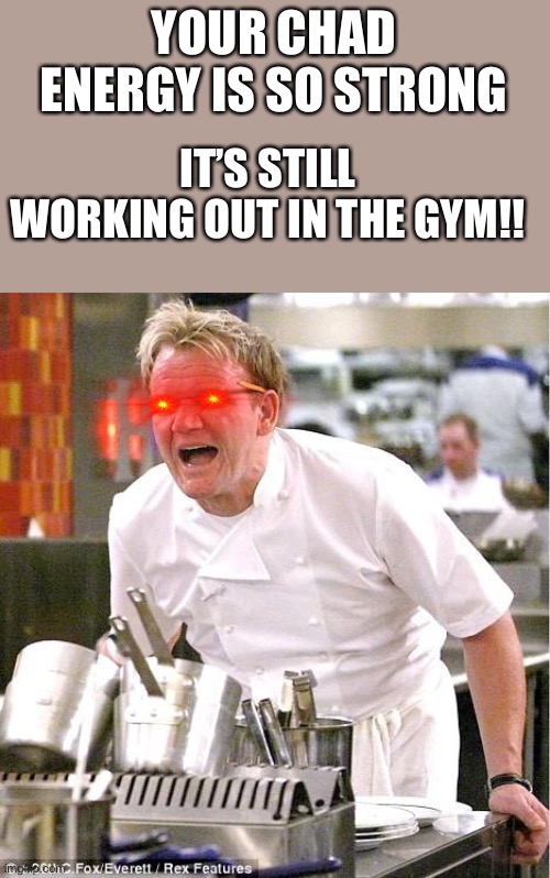 HOMIE | YOUR CHAD ENERGY IS SO STRONG; IT’S STILL WORKING OUT IN THE GYM!! | image tagged in memes,chef gordon ramsay | made w/ Imgflip meme maker