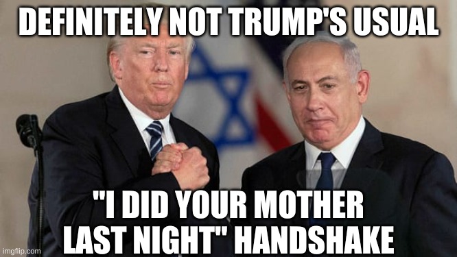 Trump and Netanyahu Bro Shake | DEFINITELY NOT TRUMP'S USUAL "I DID YOUR MOTHER LAST NIGHT" HANDSHAKE | image tagged in trump and netanyahu bro shake | made w/ Imgflip meme maker
