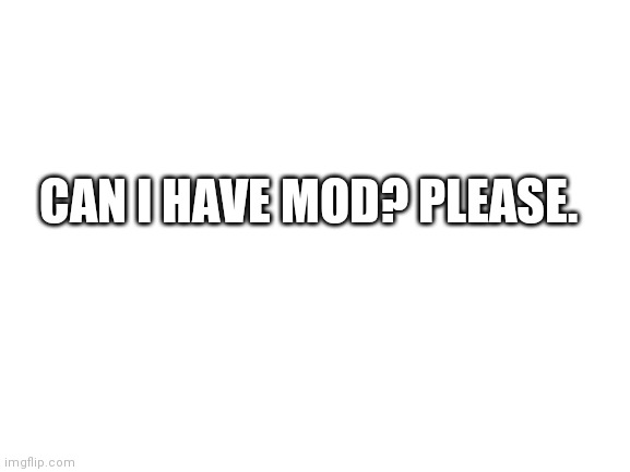 Please | CAN I HAVE MOD? PLEASE. | image tagged in blank white template,mememakerbest | made w/ Imgflip meme maker