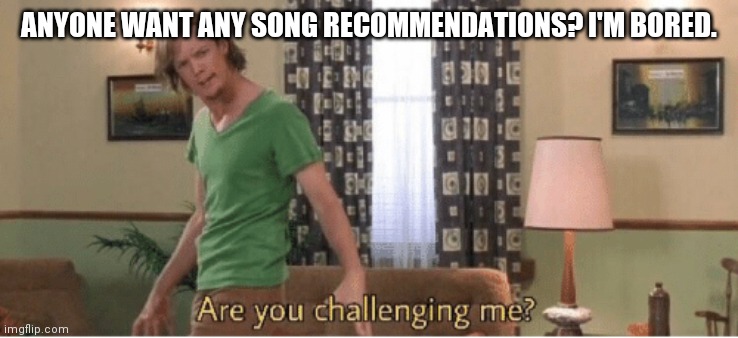 are you challenging me | ANYONE WANT ANY SONG RECOMMENDATIONS? I'M BORED. | image tagged in are you challenging me | made w/ Imgflip meme maker