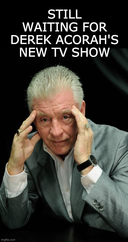 Is There Anybody There? | STILL WAITING FOR DEREK ACORAH'S NEW TV SHOW | image tagged in derek acorah,medium,psychic,claire voyant | made w/ Imgflip meme maker