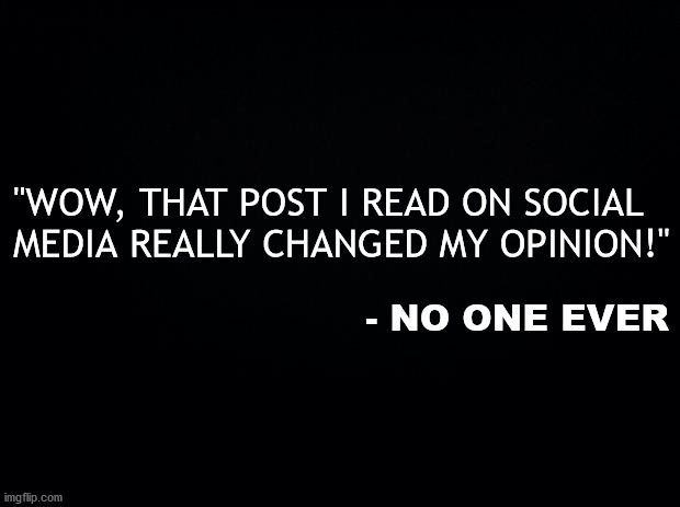 To point out the obvious... | "WOW, THAT POST I READ ON SOCIAL
MEDIA REALLY CHANGED MY OPINION!"; - NO ONE EVER | image tagged in social media,opinions,no one,memes,funny | made w/ Imgflip meme maker
