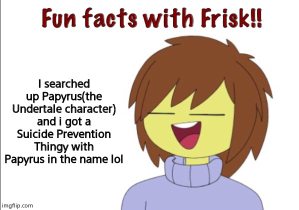 Fun Facts With Frisk!! | I searched up Papyrus(the Undertale character) and i got a Suicide Prevention Thingy with Papyrus in the name lol | image tagged in fun facts with frisk | made w/ Imgflip meme maker