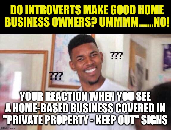 Attention, you cannot have a home based business if you have Keep Out signs every 5 feet! Is this difficult to comprehend? | DO INTROVERTS MAKE GOOD HOME BUSINESS OWNERS? UMMMM.......NO! YOUR REACTION WHEN YOU SEE A HOME-BASED BUSINESS COVERED IN "PRIVATE PROPERTY - KEEP OUT" SIGNS | image tagged in black guy confused,signs/billboards,business,entrepreneur,bad ideas | made w/ Imgflip meme maker