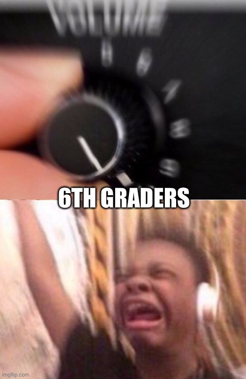 Turn up the volume | 6TH GRADERS | image tagged in turn up the volume | made w/ Imgflip meme maker