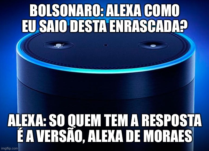 Bolsonaro alexandre de moraes | BOLSONARO: ALEXA COMO EU SAIO DESTA ENRASCADA? ALEXA: SO QUEM TEM A RESPOSTA É A VERSÃO, ALEXA DE MORAES | image tagged in alexa,alexandre de moraes,bolsonaro,brasil,stf,golpe | made w/ Imgflip meme maker