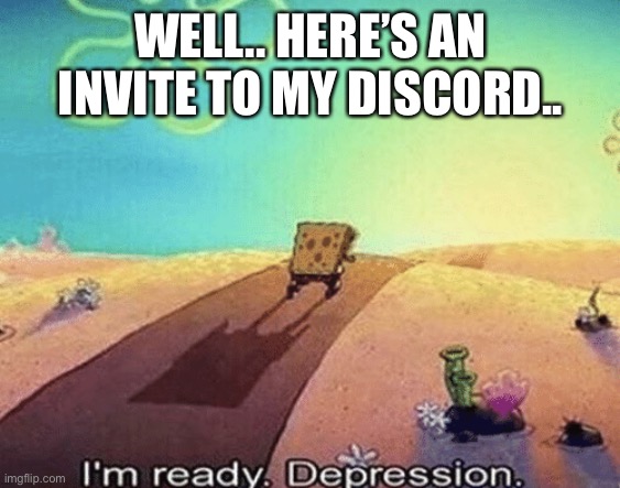 https://discord.gg/Quyv2Nw9YA | WELL.. HERE’S AN INVITE TO MY DISCORD.. | image tagged in i'm ready depression | made w/ Imgflip meme maker
