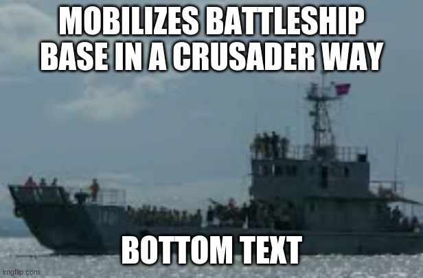 h | MOBILIZES BATTLESHIP BASE IN A CRUSADER WAY; BOTTOM TEXT | image tagged in battleship,mobilizations,1iknad,crap | made w/ Imgflip meme maker