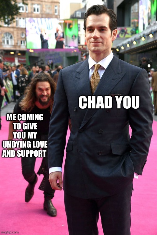 *stealth music* | CHAD YOU; ME COMING TO GIVE YOU MY UNDYING LOVE AND SUPPORT | image tagged in jason momoa henry cavill meme | made w/ Imgflip meme maker