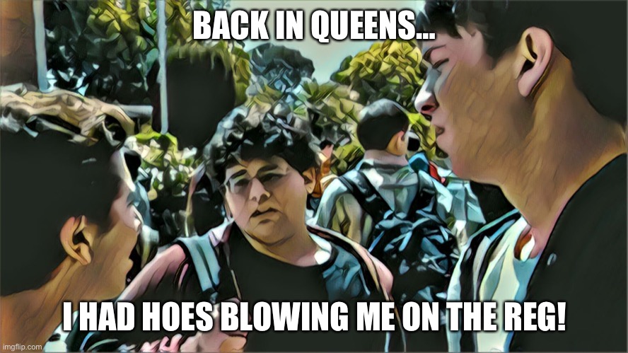 Back in Queens | BACK IN QUEENS…; I HAD HOES BLOWING ME ON THE REG! | image tagged in back in queens | made w/ Imgflip meme maker