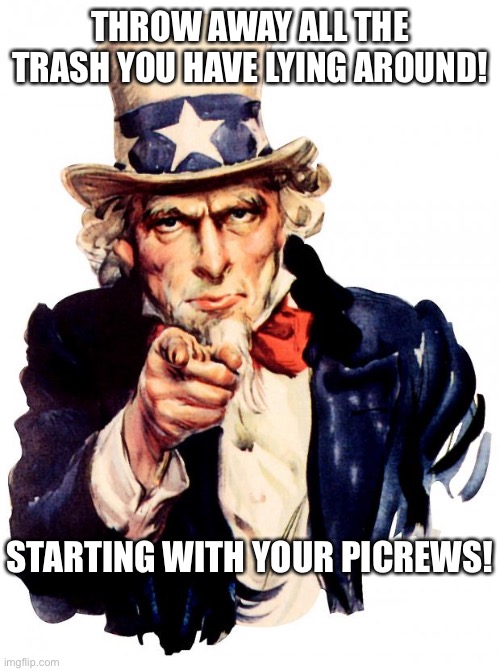 TheLargePig is being a meany head | THROW AWAY ALL THE TRASH YOU HAVE LYING AROUND! STARTING WITH YOUR PICREWS! | image tagged in memes,uncle sam,funny | made w/ Imgflip meme maker