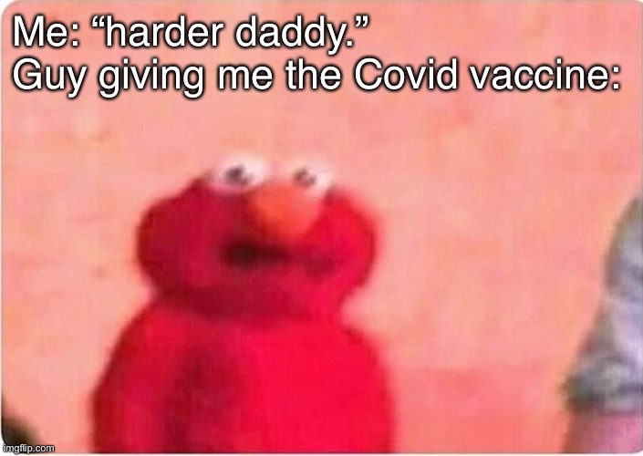 Poop | Me: “harder daddy.”
Guy giving me the Covid vaccine: | image tagged in sickened elmo,funny | made w/ Imgflip meme maker