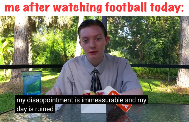 it didnt go well lol | me after watching football today: | image tagged in my disappointment is immeasurable | made w/ Imgflip meme maker