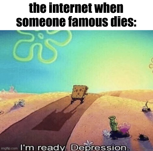 I'm ready. Depression | the internet when someone famous dies: | image tagged in i'm ready depression,spongebob,internet,memes | made w/ Imgflip meme maker
