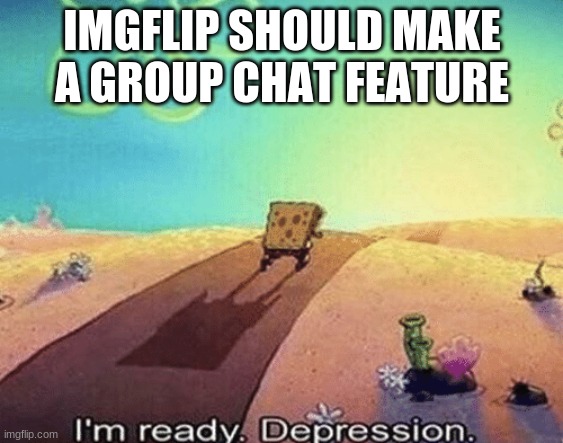 I'm ready. Depression | IMGFLIP SHOULD MAKE A GROUP CHAT FEATURE | image tagged in i'm ready depression | made w/ Imgflip meme maker