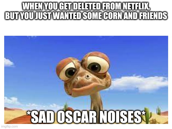 WHEN YOU GET DELETED FROM NETFLIX, BUT YOU JUST WANTED SOME CORN AND FRIENDS; *SAD OSCAR NOISES* | image tagged in oscarsoasis | made w/ Imgflip meme maker