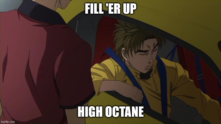 high octane | FILL 'ER UP; HIGH OCTANE | image tagged in initial d | made w/ Imgflip meme maker