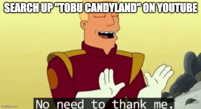 Nostalgia music that you forgot about years ago | SEARCH UP "TOBU CANDYLAND" ON YOUTUBE | image tagged in no need to thank me | made w/ Imgflip meme maker