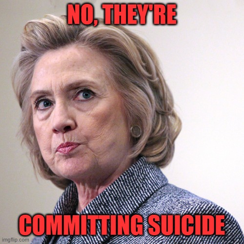 hillary clinton pissed | NO, THEY'RE COMMITTING SUICIDE | image tagged in hillary clinton pissed | made w/ Imgflip meme maker
