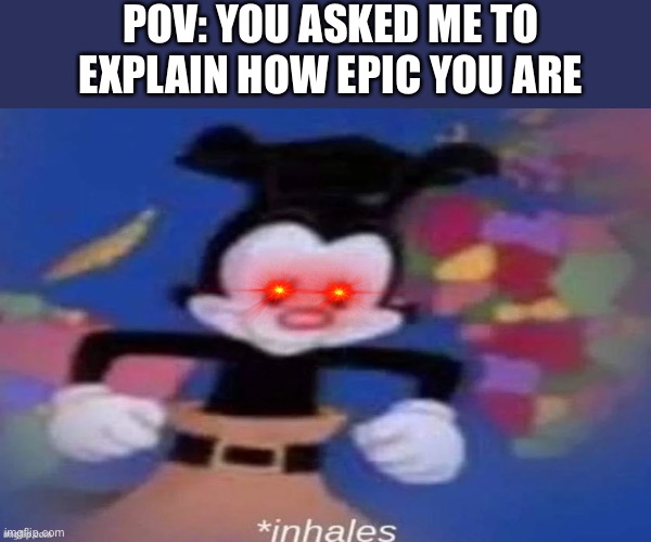*inhales d e e p l y* | POV: YOU ASKED ME TO EXPLAIN HOW EPIC YOU ARE | image tagged in inhales | made w/ Imgflip meme maker