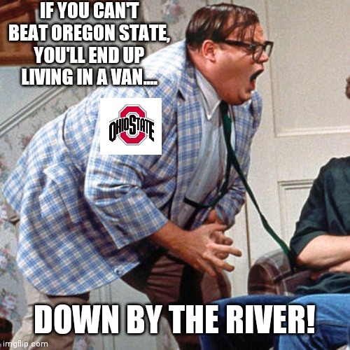 Ohio State Oregon | IF YOU CAN'T BEAT OREGON STATE, YOU'LL END UP LIVING IN A VAN.... DOWN BY THE RIVER! | image tagged in chris farley for the love of god | made w/ Imgflip meme maker
