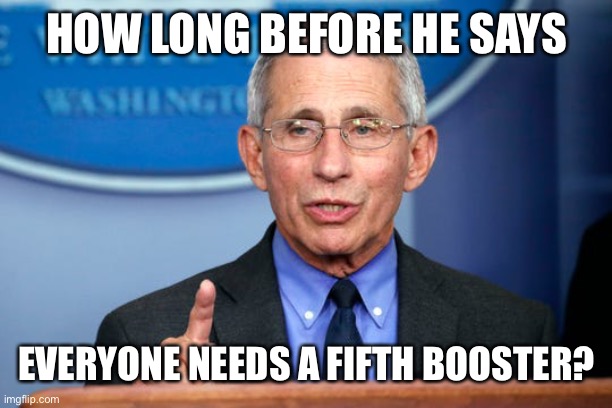 Dr. Fauci | HOW LONG BEFORE HE SAYS EVERYONE NEEDS A FIFTH BOOSTER? | image tagged in dr fauci | made w/ Imgflip meme maker