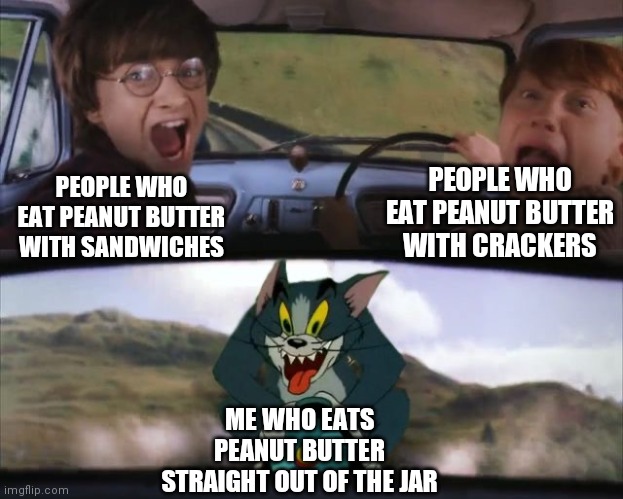 Tom chasing Harry and Ron Weasly | PEOPLE WHO EAT PEANUT BUTTER WITH CRACKERS; PEOPLE WHO EAT PEANUT BUTTER WITH SANDWICHES; ME WHO EATS PEANUT BUTTER STRAIGHT OUT OF THE JAR | image tagged in tom chasing harry and ron weasly,peanut butter | made w/ Imgflip meme maker